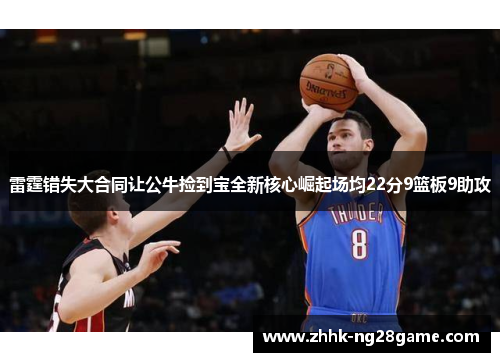 雷霆错失大合同让公牛捡到宝全新核心崛起场均22分9篮板9助攻 雷霆错失大合同让公牛捡到宝全新核心崛起场均22分9篮板9助攻