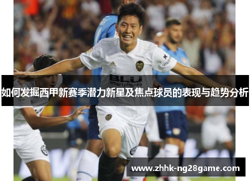 如何发掘西甲新赛季潜力新星及焦点球员的表现与趋势分析