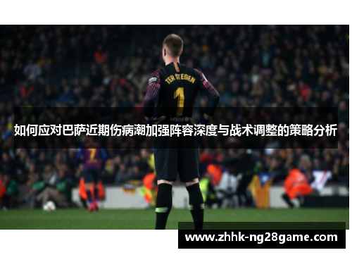 如何应对巴萨近期伤病潮加强阵容深度与战术调整的策略分析