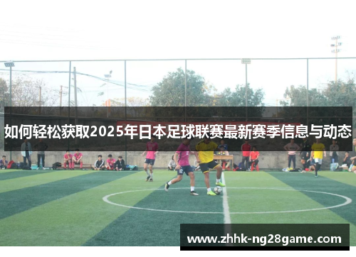 如何轻松获取2025年日本足球联赛最新赛季信息与动态 如何轻松获取2025年日本足球联赛最新赛季信息与动态