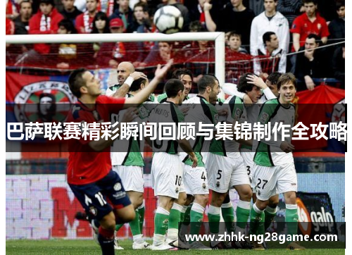 巴萨联赛精彩瞬间回顾与集锦制作全攻略