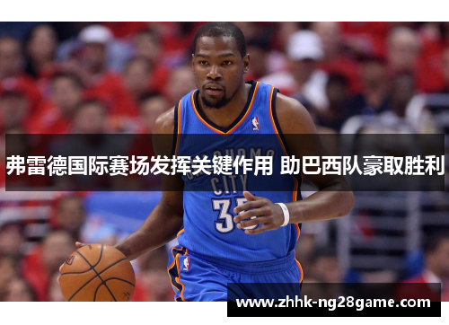 弗雷德国际赛场发挥关键作用 助巴西队豪取胜利